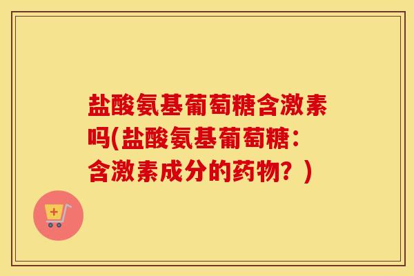 盐酸氨基葡萄糖含激素吗(盐酸氨基葡萄糖:含激素成分的?) 盐酸氨基葡萄糖含激素吗(盐酸氨基葡萄糖:含激素成分的?)
