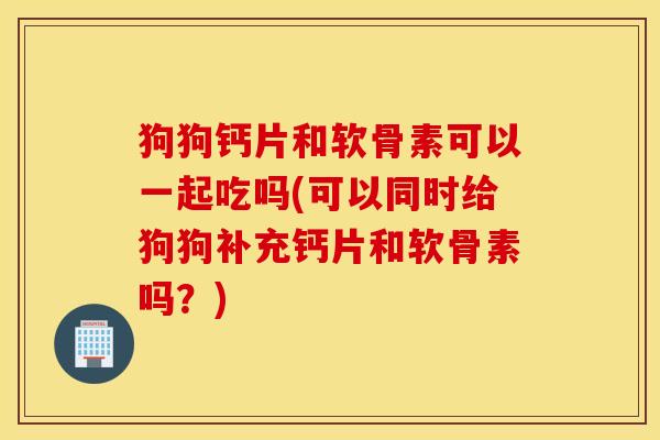 狗狗钙片和软骨素可以一起吃吗(可以同时给狗狗补充钙片和软骨素吗？)