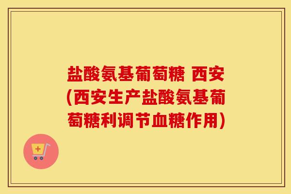 盐酸氨基葡萄糖 西安(西安生产盐酸氨基葡萄糖利调节作用)