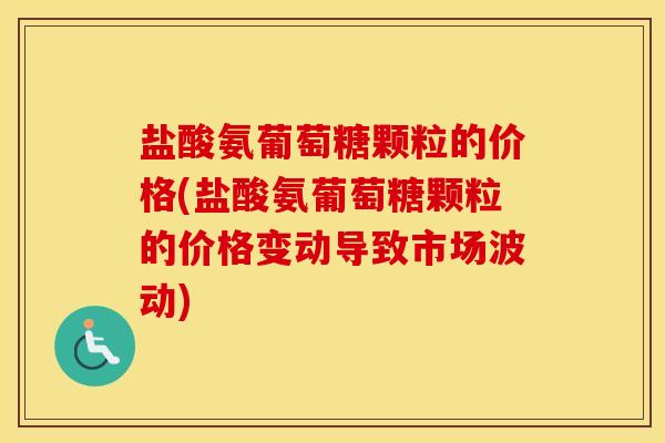 盐酸氨葡萄糖颗粒的价格(盐酸氨葡萄糖颗粒的价格变动导致市场波动) 盐酸氨葡萄糖颗粒的价格(盐酸氨葡萄糖颗粒的价格变动导致市场波动)