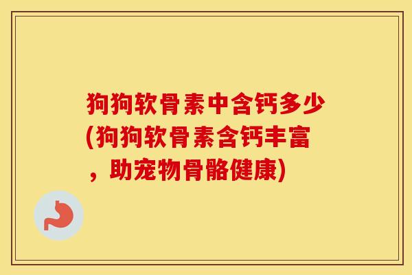 狗狗软骨素中含钙多少(狗狗软骨素含钙丰富，助宠物骨骼健康)