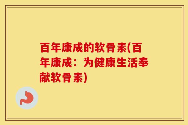 百年康成的软骨素(百年康成：为健康生活奉献软骨素)