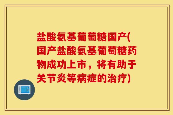 盐酸氨基葡萄糖国产(国产盐酸氨基葡萄糖成功上市,将有助于等症的) 盐酸氨基葡萄糖国产(国产盐酸氨基葡萄糖成功上市,将有助于等症的)