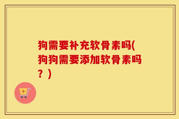 狗需要补充软骨素吗(狗狗需要添加软骨素吗?) 狗需要补充软骨素吗(狗狗需要添加软骨素吗?)
