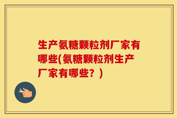 生产氨糖颗粒剂厂家有哪些(氨糖颗粒剂生产厂家有哪些？)