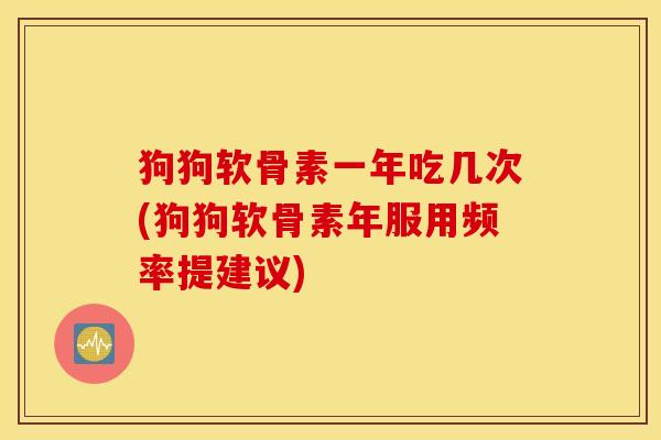 狗狗软骨素一年吃几次(狗狗软骨素年服用频率提建议)