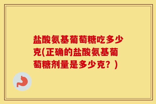 盐酸氨基葡萄糖吃多少克(正确的盐酸氨基葡萄糖剂量是多少克？)