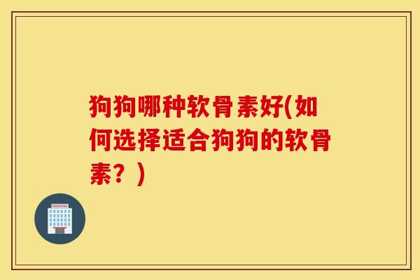 狗狗哪种软骨素好(如何选择适合狗狗的软骨素？)
