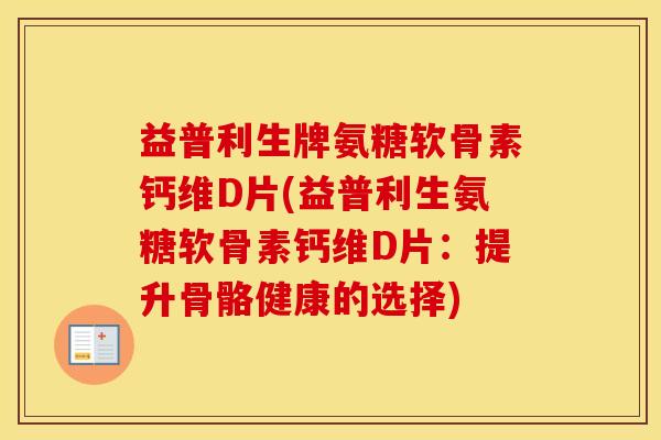 益普利生牌氨糖软骨素钙维D片(益普利生氨糖软骨素钙维D片:提升骨骼健康的选择) 益普利生牌氨糖软骨素钙维D片(益普利生氨糖软骨素钙维D片:提升骨骼健康的选择)