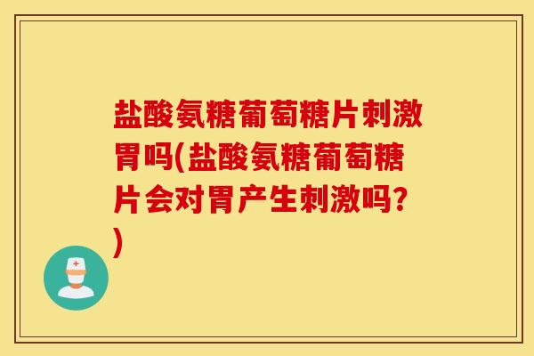 盐酸氨糖葡萄糖片刺激胃吗(盐酸氨糖葡萄糖片会对胃产生刺激吗？)