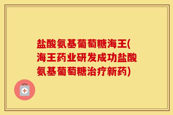 盐酸氨基葡萄糖海王(海王药业研发成功盐酸氨基葡萄糖新药) 盐酸氨基葡萄糖海王(海王药业研发成功盐酸氨基葡萄糖新药)