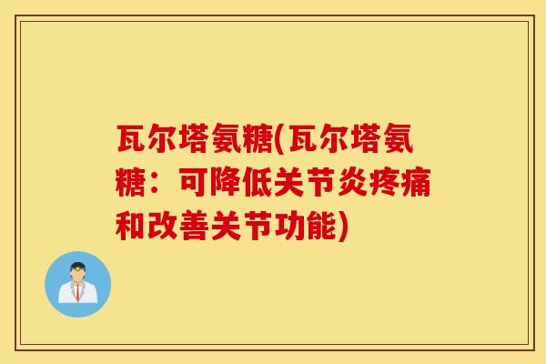 瓦尔塔氨糖(瓦尔塔氨糖:可降低和改善关节功能) 瓦尔塔氨糖(瓦尔塔氨糖:可降低和改善关节功能)