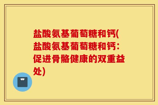 盐酸氨基葡萄糖和钙(盐酸氨基葡萄糖和钙：促进骨骼健康的双重益处)