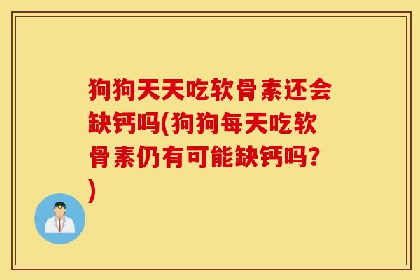 狗狗天天吃软骨素还会缺钙吗(狗狗每天吃软骨素仍有可能缺钙吗？)