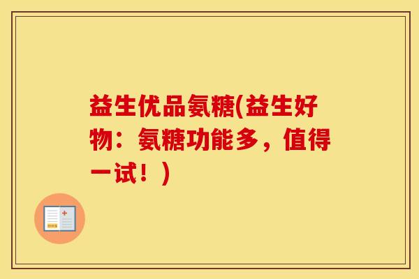 益生优品氨糖(益生好物:氨糖功能多,值得一试!) 益生优品氨糖(益生好物:氨糖功能多,值得一试!)