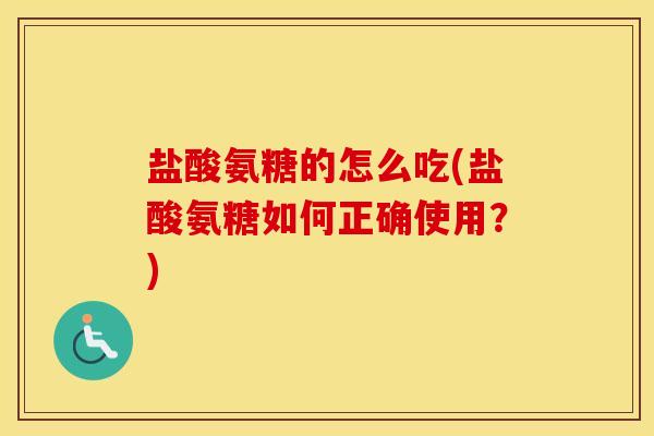 盐酸氨糖的怎么吃(盐酸氨糖如何正确使用？)