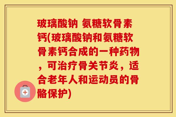 玻璃酸钠 氨糖软骨素钙(玻璃酸钠和氨糖软骨素钙合成的一种，可骨，适合老年人和运动员的骨骼保护)