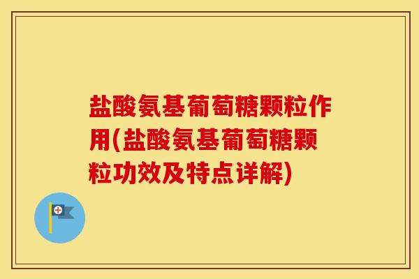 盐酸氨基葡萄糖颗粒作用(盐酸氨基葡萄糖颗粒功效及特点详解)