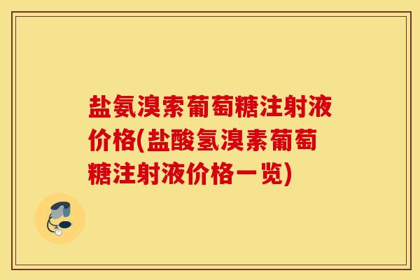 盐氨溴索葡萄糖注射液价格(盐酸氢溴素葡萄糖注射液价格一览) 盐氨溴索葡萄糖注射液价格(盐酸氢溴素葡萄糖注射液价格一览)