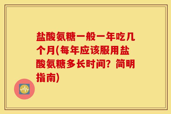 盐酸氨糖一般一年吃几个月(每年应该服用盐酸氨糖多长时间？简明指南)