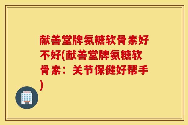 献善堂牌氨糖软骨素好不好(献善堂牌氨糖软骨素:关节保健好帮手) 献善堂牌氨糖软骨素好不好(献善堂牌氨糖软骨素:关节保健好帮手)