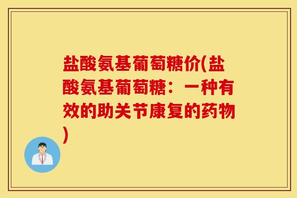 盐酸氨基葡萄糖价(盐酸氨基葡萄糖:一种有效的助关节康复的) 盐酸氨基葡萄糖价(盐酸氨基葡萄糖:一种有效的助关节康复的)