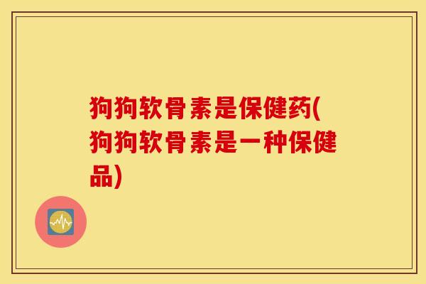 狗狗软骨素是保健药(狗狗软骨素是一种保健品) 狗狗软骨素是保健药(狗狗软骨素是一种保健品)