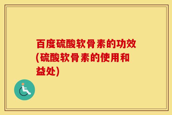 百度硫酸软骨素的功效(硫酸软骨素的使用和益处) 百度硫酸软骨素的功效(硫酸软骨素的使用和益处)