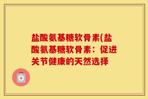 盐酸氨基糖软骨素(盐酸氨基糖软骨素:促进关节健康的天然选择 盐酸氨基糖软骨素(盐酸氨基糖软骨素:促进关节健康的天然选择