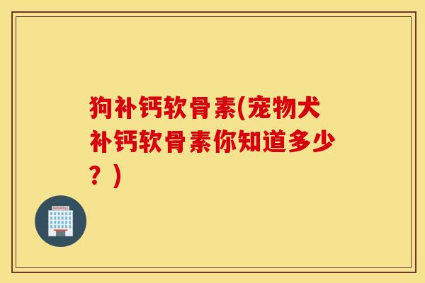 狗补钙软骨素(宠物犬补钙软骨素你知道多少？)