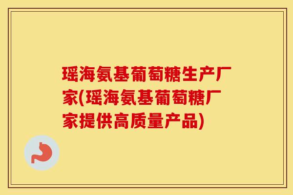 瑶海氨基葡萄糖生产厂家(瑶海氨基葡萄糖厂家提供高质量产品) 瑶海氨基葡萄糖生产厂家(瑶海氨基葡萄糖厂家提供高质量产品)