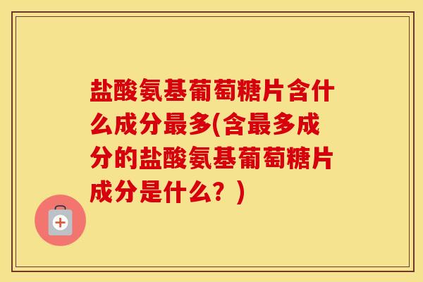 盐酸氨基葡萄糖片含什么成分多(含多成分的盐酸氨基葡萄糖片成分是什么?) 盐酸氨基葡萄糖片含什么成分多(含多成分的盐酸氨基葡萄糖片成分是什么?)
