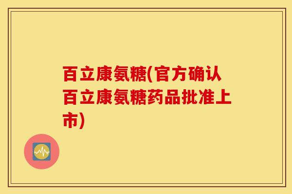 百立康氨糖(官方确认百立康氨糖药品批准上市) 百立康氨糖(官方确认百立康氨糖药品批准上市)