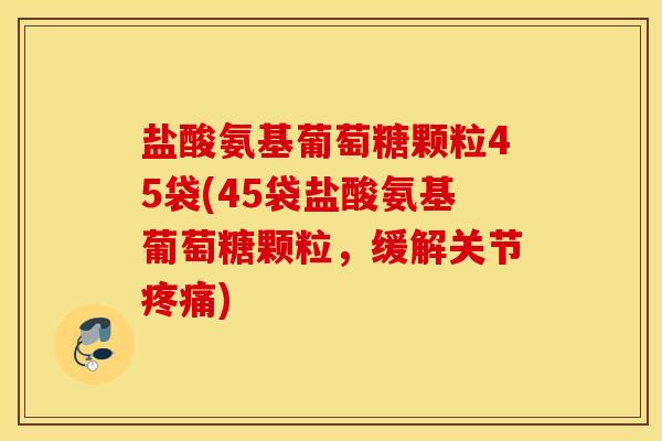 盐酸氨基葡萄糖颗粒45袋(45袋盐酸氨基葡萄糖颗粒,缓解关节) 盐酸氨基葡萄糖颗粒45袋(45袋盐酸氨基葡萄糖颗粒,缓解关节)