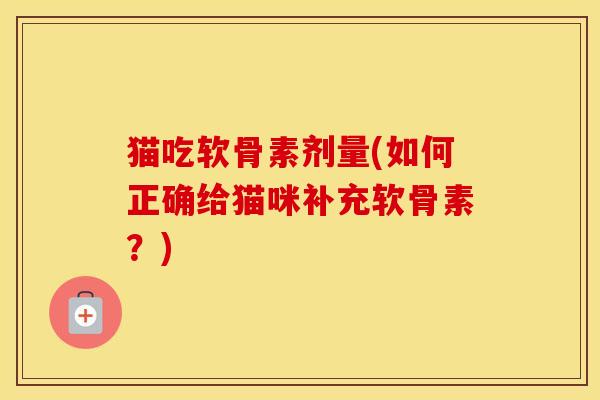 猫吃软骨素剂量(如何正确给猫咪补充软骨素？)