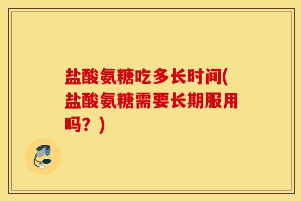盐酸氨糖吃多长时间(盐酸氨糖需要长期服用吗？)