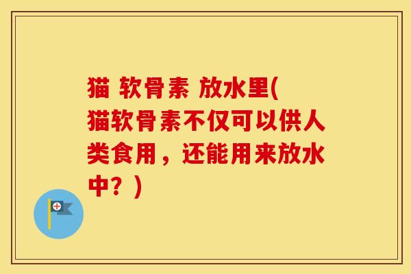 猫 软骨素 放水里(猫软骨素不仅可以供人类食用,还能用来放水中?) 猫 软骨素 放水里(猫软骨素不仅可以供人类食用,还能用来放水中?)