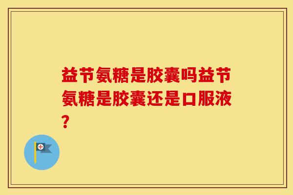 益节氨糖是胶囊吗益节氨糖是胶囊还是口服液？