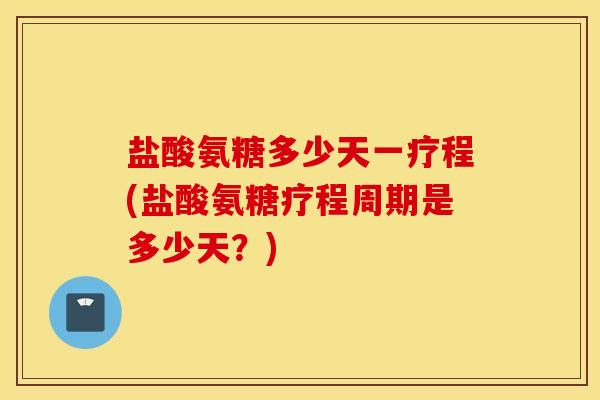 盐酸氨糖多少天一疗程(盐酸氨糖疗程周期是多少天？)