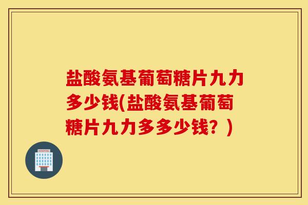 盐酸氨基葡萄糖片九力多少钱(盐酸氨基葡萄糖片九力多多少钱？)
