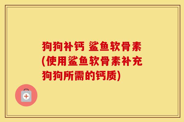 狗狗补钙 鲨鱼软骨素(使用鲨鱼软骨素补充狗狗所需的钙质) 狗狗补钙 鲨鱼软骨素(使用鲨鱼软骨素补充狗狗所需的钙质)