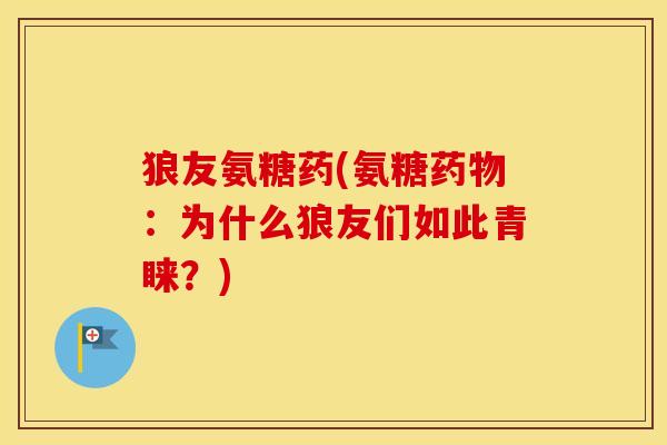 狼友氨糖药(氨糖：为什么狼友们如此青睐？)
