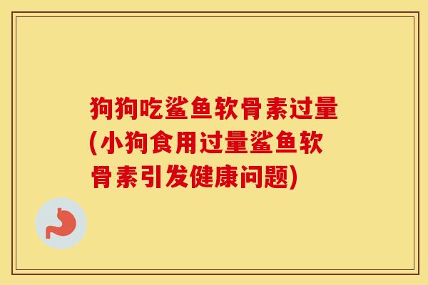 狗狗吃鲨鱼软骨素过量(小狗食用过量鲨鱼软骨素引发健康问题)