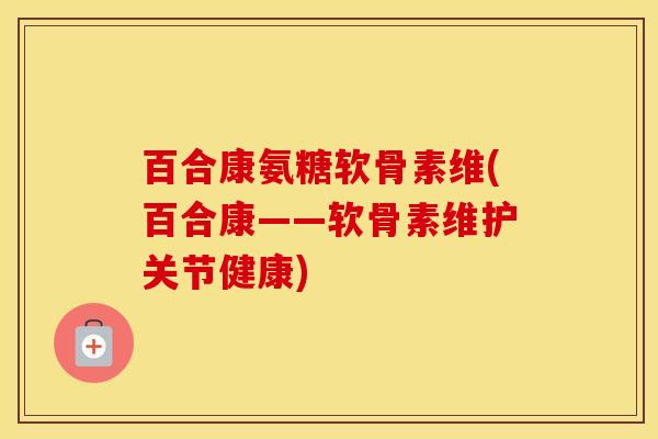 百合康氨糖软骨素维(百合康——软骨素维护关节健康) 百合康氨糖软骨素维(百合康——软骨素维护关节健康)