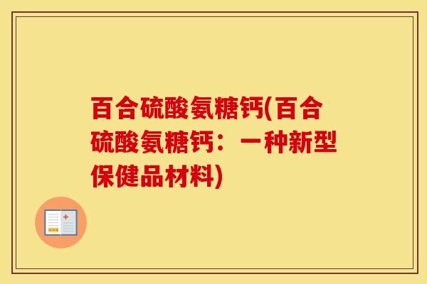 百合硫酸氨糖钙(百合硫酸氨糖钙:一种新型保健品材料) 百合硫酸氨糖钙(百合硫酸氨糖钙:一种新型保健品材料)