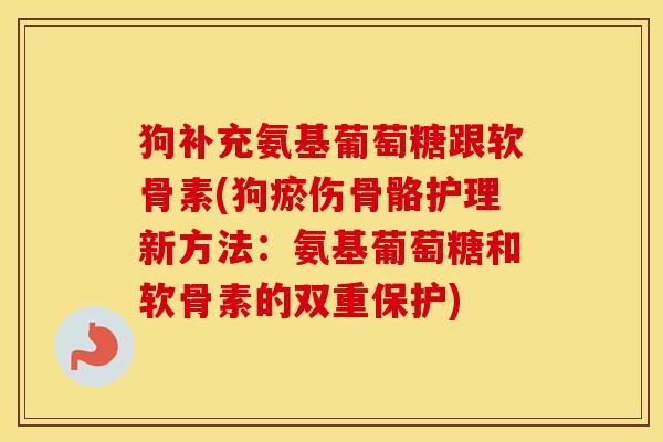 狗补充氨基葡萄糖跟软骨素(狗瘀伤骨骼护理新方法:氨基葡萄糖和软骨素的双重保护) 狗补充氨基葡萄糖跟软骨素(狗瘀伤骨骼护理新方法:氨基葡萄糖和软骨素的双重保护)