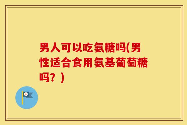 男人可以吃氨糖吗(男性适合食用氨基葡萄糖吗?) 男人可以吃氨糖吗(男性适合食用氨基葡萄糖吗?)
