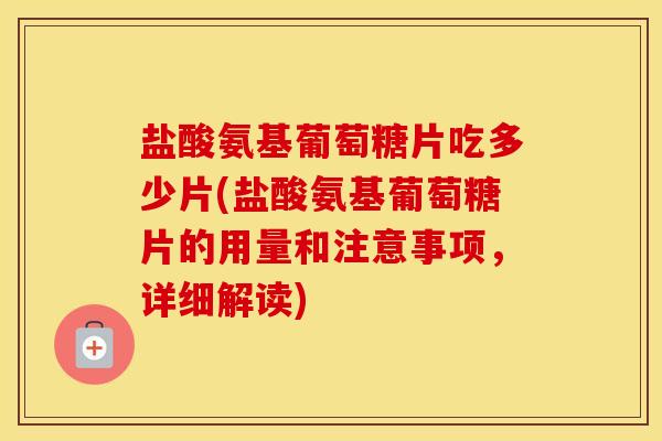 盐酸氨基葡萄糖片吃多少片(盐酸氨基葡萄糖片的用量和注意事项，详细解读)