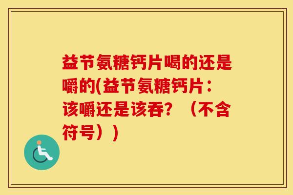 益节氨糖钙片喝的还是嚼的(益节氨糖钙片:该嚼还是该吞?(不含符号)) 益节氨糖钙片喝的还是嚼的(益节氨糖钙片:该嚼还是该吞?(不含符号))
