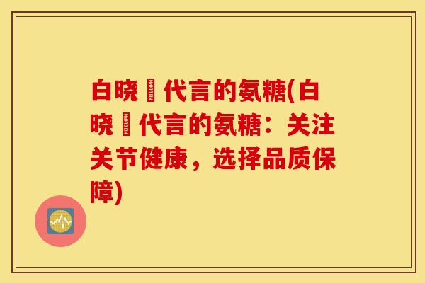 白晓玥代言的氨糖(白晓玥代言的氨糖:关注关节健康,选择品质保障) 白晓玥代言的氨糖(白晓玥代言的氨糖:关注关节健康,选择品质保障)
